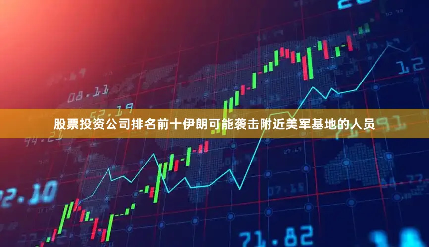 股票投资公司排名前十　　伊朗可能袭击附近美军基地的人员
