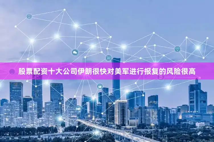 股票配资十大公司伊朗很快对美军进行报复的风险很高