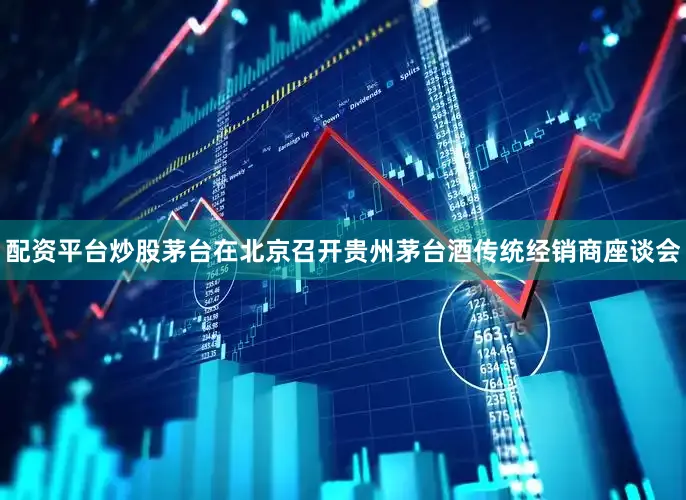 配资平台炒股茅台在北京召开贵州茅台酒传统经销商座谈会