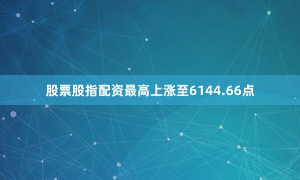 股票股指配资最高上涨至6144.66点