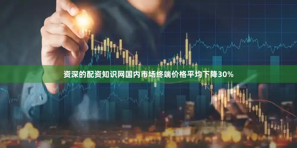 资深的配资知识网国内市场终端价格平均下降30%