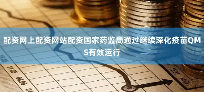 配资网上配资网站配资国家药监局通过继续深化疫苗QMS有效运行