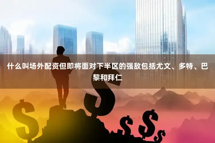 什么叫场外配资但即将面对下半区的强敌包括尤文、多特、巴黎和拜仁