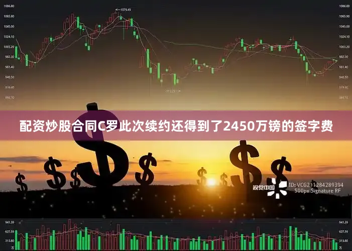 配资炒股合同C罗此次续约还得到了2450万镑的签字费