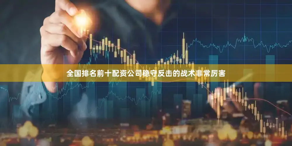 全国排名前十配资公司稳守反击的战术非常厉害