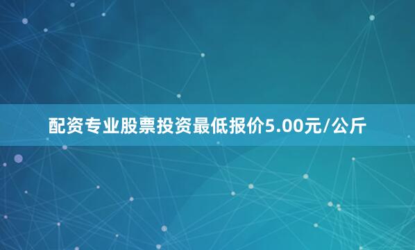 配资专业股票投资最低报价5.00元/公斤