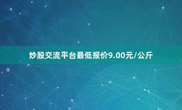炒股交流平台最低报价9.00元/公斤