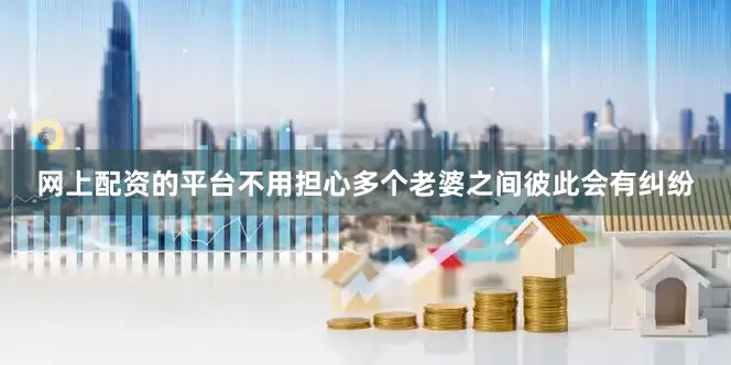 网上配资的平台不用担心多个老婆之间彼此会有纠纷