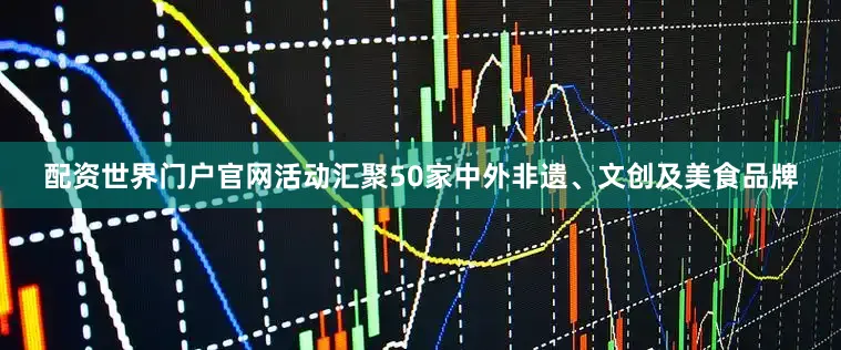 配资世界门户官网活动汇聚50家中外非遗、文创及美食品牌