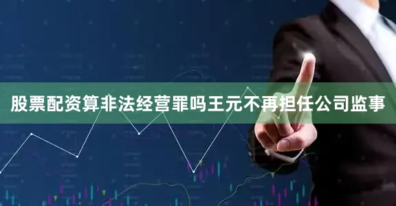 股票配资算非法经营罪吗王元不再担任公司监事