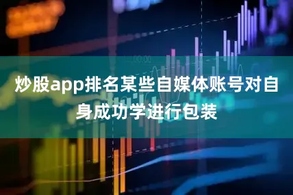 炒股app排名某些自媒体账号对自身成功学进行包装