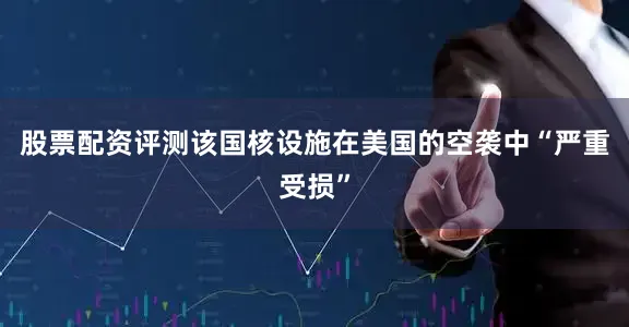 股票配资评测该国核设施在美国的空袭中“严重受损”