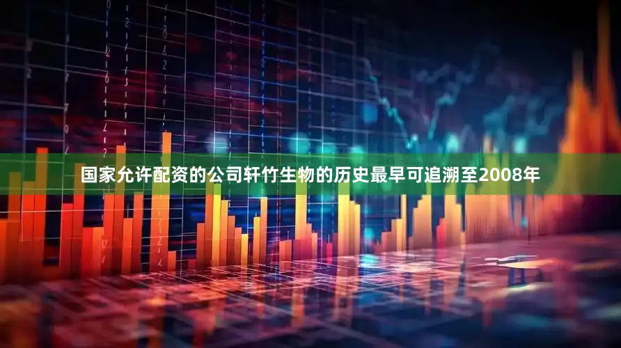 国家允许配资的公司轩竹生物的历史最早可追溯至2008年