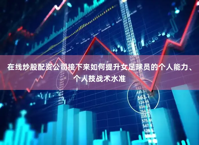 在线炒股配资公司接下来如何提升女足球员的个人能力、个人技战术水准