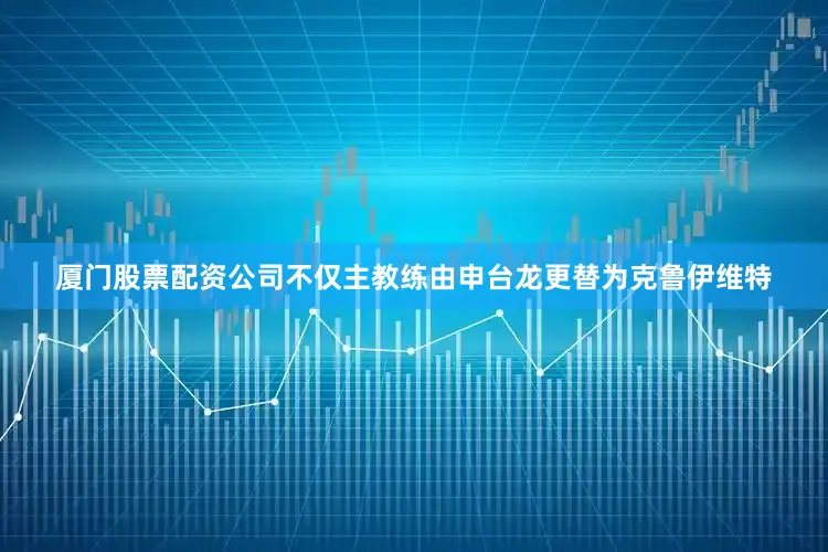 厦门股票配资公司不仅主教练由申台龙更替为克鲁伊维特