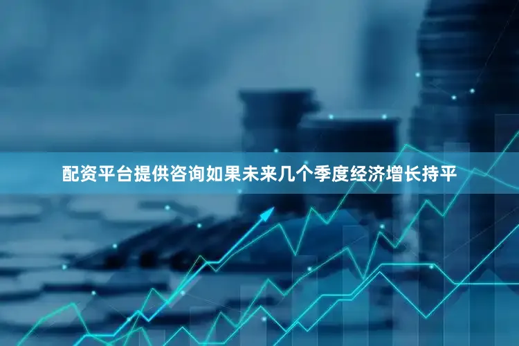 配资平台提供咨询如果未来几个季度经济增长持平