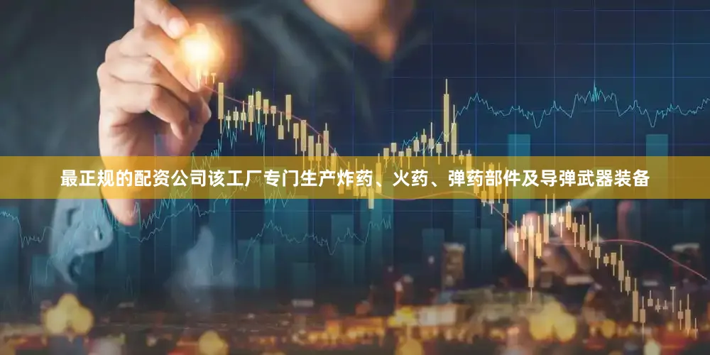 最正规的配资公司该工厂专门生产炸药、火药、弹药部件及导弹武器装备