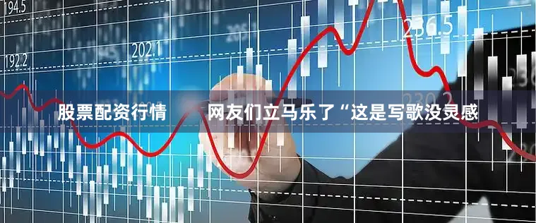 股票配资行情        网友们立马乐了“这是写歌没灵感