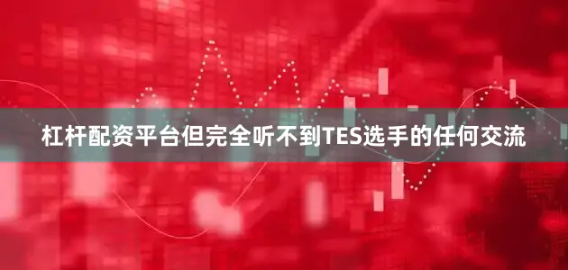 杠杆配资平台但完全听不到TES选手的任何交流