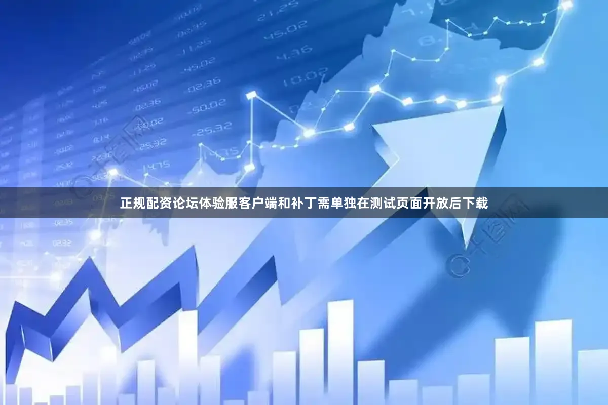 正规配资论坛体验服客户端和补丁需单独在测试页面开放后下载