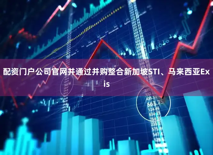 配资门户公司官网并通过并购整合新加坡STI、马来西亚Exis