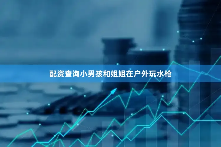 配资查询小男孩和姐姐在户外玩水枪