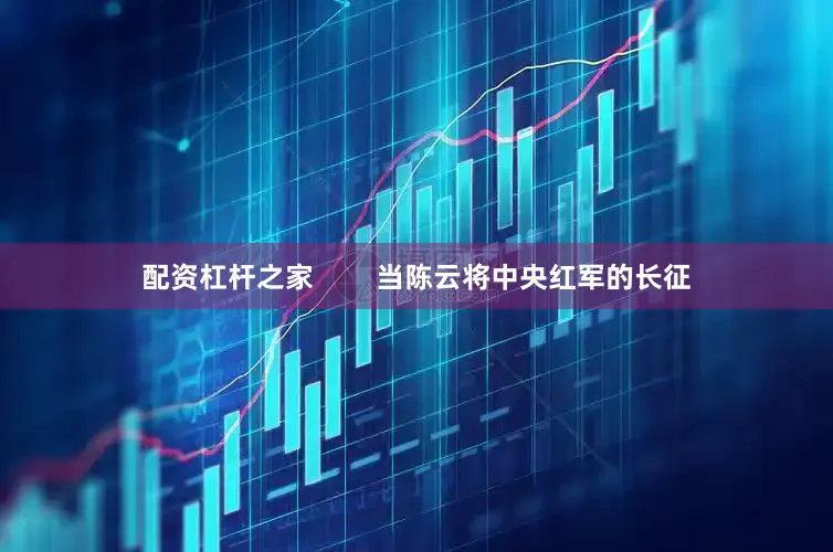 配资杠杆之家        当陈云将中央红军的长征