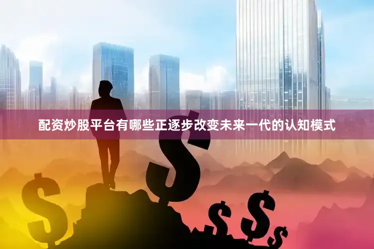 配资炒股平台有哪些正逐步改变未来一代的认知模式