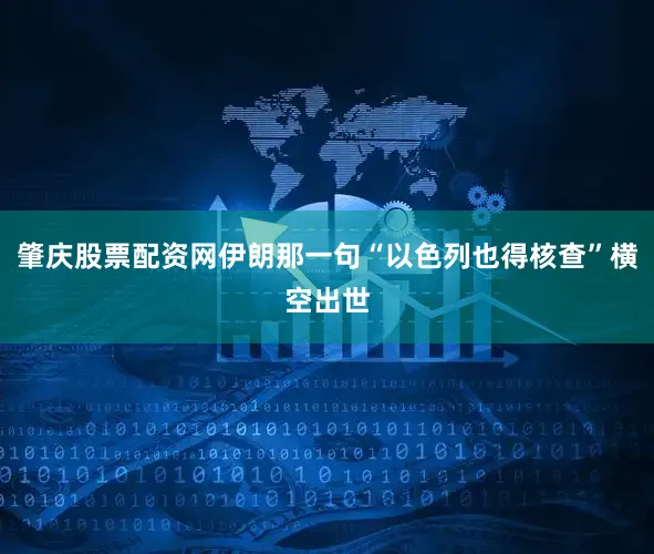 肇庆股票配资网伊朗那一句“以色列也得核查”横空出世