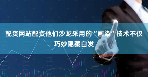 配资网站配资他们沙龙采用的“画染”技术不仅巧妙隐藏白发