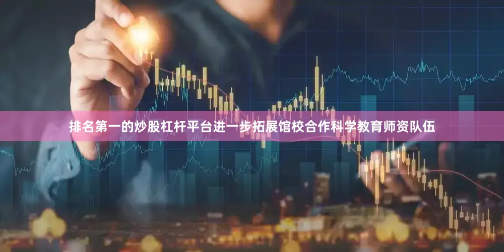 排名第一的炒股杠杆平台进一步拓展馆校合作科学教育师资队伍