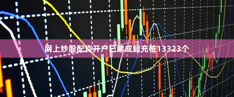 网上炒股配资开户已建成超充桩13323个