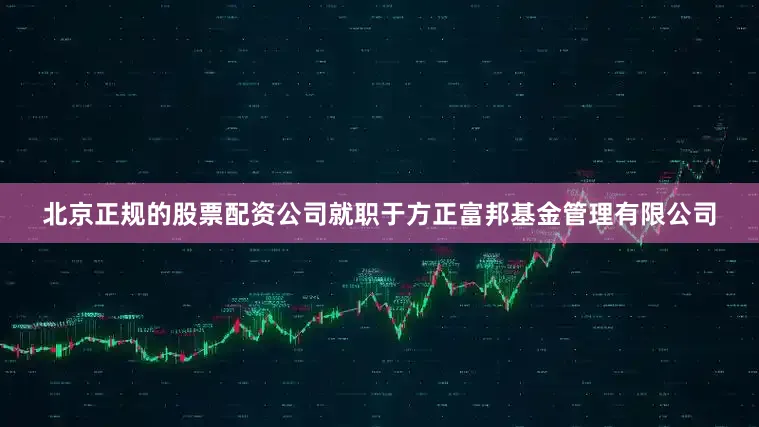 北京正规的股票配资公司就职于方正富邦基金管理有限公司