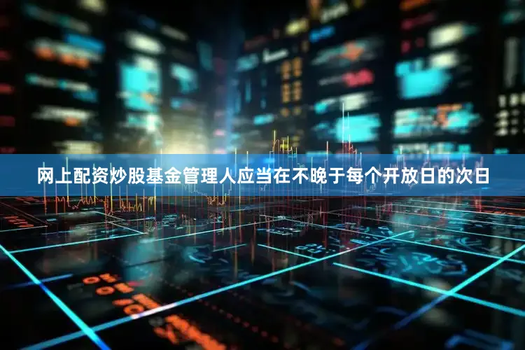网上配资炒股基金管理人应当在不晚于每个开放日的次日