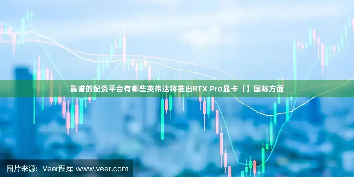 靠谱的配资平台有哪些英伟达将推出RTX Pro显卡【】国际方面