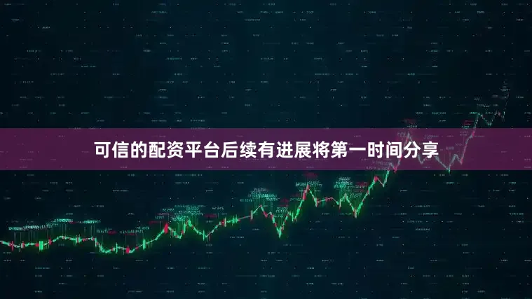 可信的配资平台后续有进展将第一时间分享