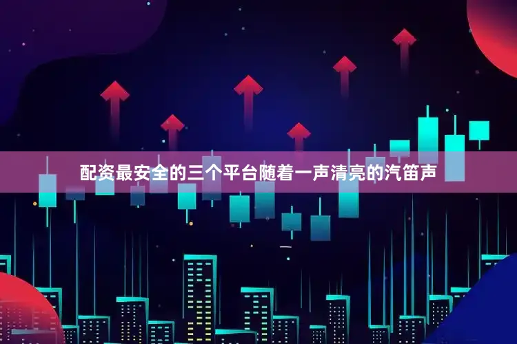配资最安全的三个平台随着一声清亮的汽笛声