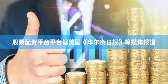 股票配资平台平台据美国《华尔街日报》等媒体报道