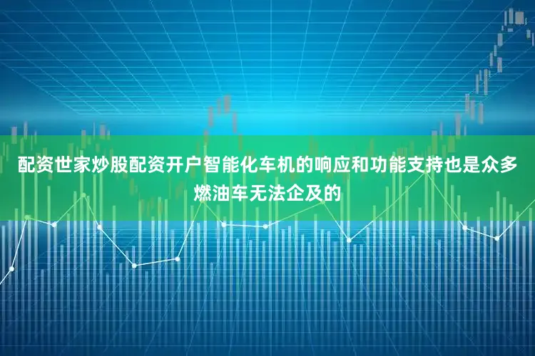 配资世家炒股配资开户智能化车机的响应和功能支持也是众多燃油车无法企及的