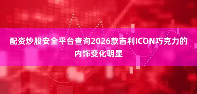 配资炒股安全平台查询2026款吉利ICON巧克力的内饰变化明显