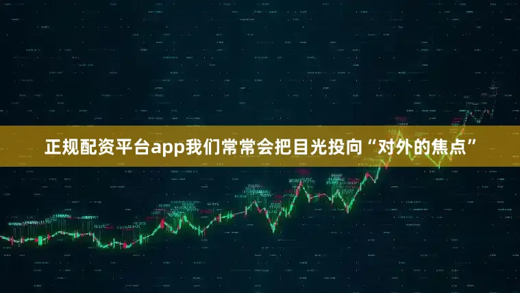 正规配资平台app我们常常会把目光投向“对外的焦点”