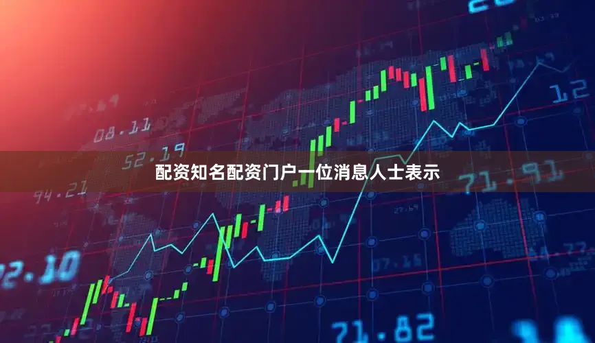 配资知名配资门户　　一位消息人士表示