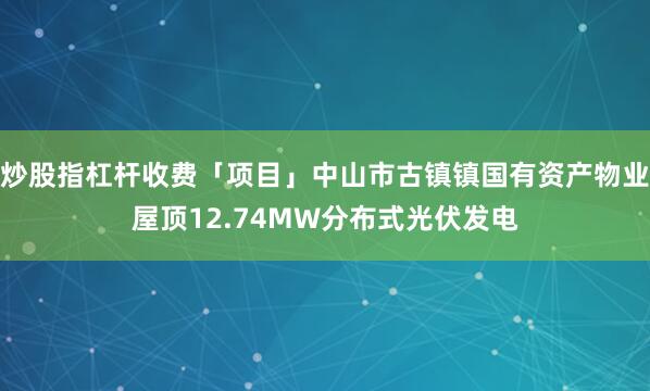 炒股指杠杆收费「项目」中山市古镇镇国有资产物业屋顶12.74MW分布式光伏发电