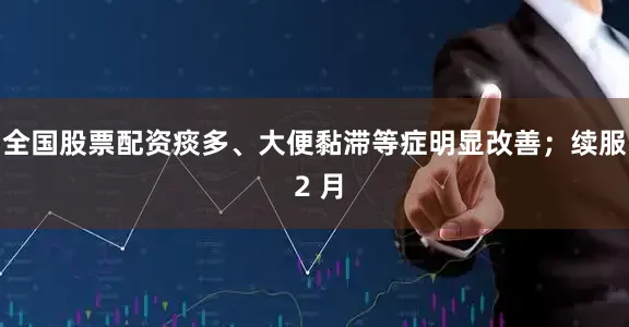 全国股票配资痰多、大便黏滞等症明显改善；续服 2 月