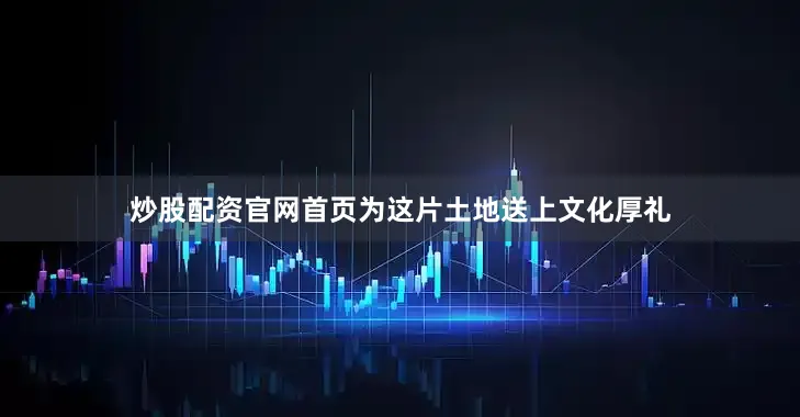 炒股配资官网首页为这片土地送上文化厚礼