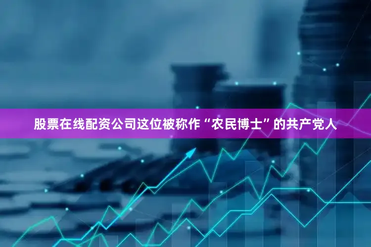 股票在线配资公司这位被称作“农民博士”的共产党人