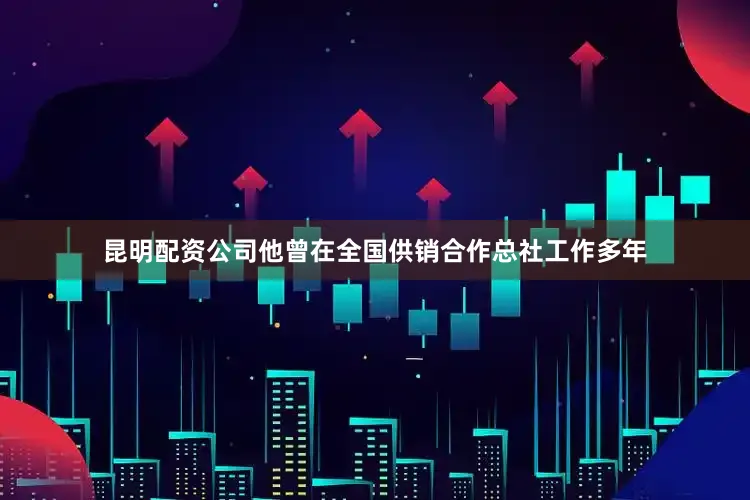 昆明配资公司他曾在全国供销合作总社工作多年