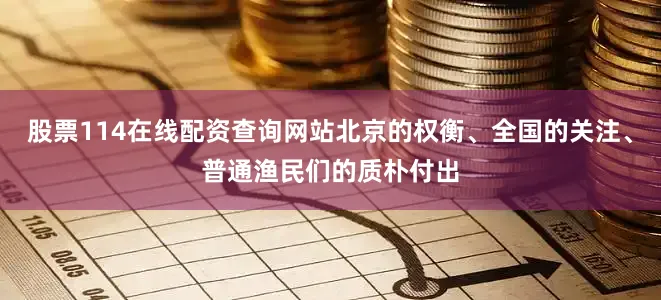 股票114在线配资查询网站北京的权衡、全国的关注、普通渔民们的质朴付出