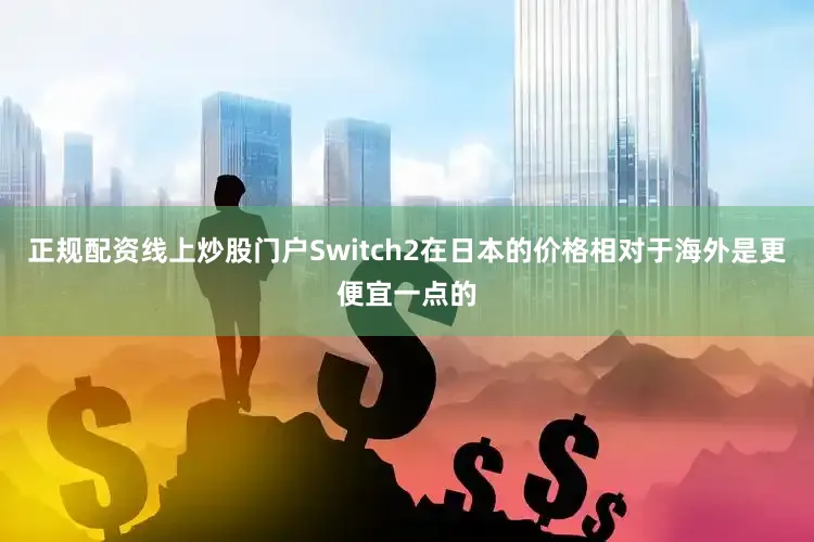 正规配资线上炒股门户Switch2在日本的价格相对于海外是更便宜一点的