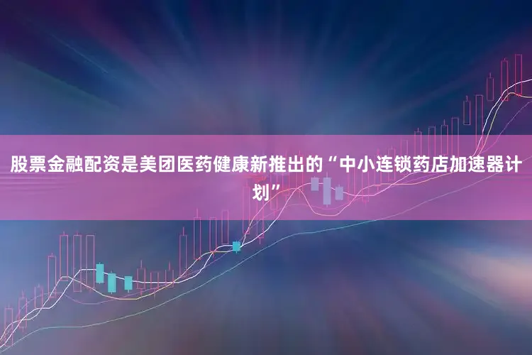 股票金融配资是美团医药健康新推出的“中小连锁药店加速器计划”